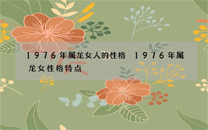 1976年属龙女人的性格 1976年属龙女性格特点